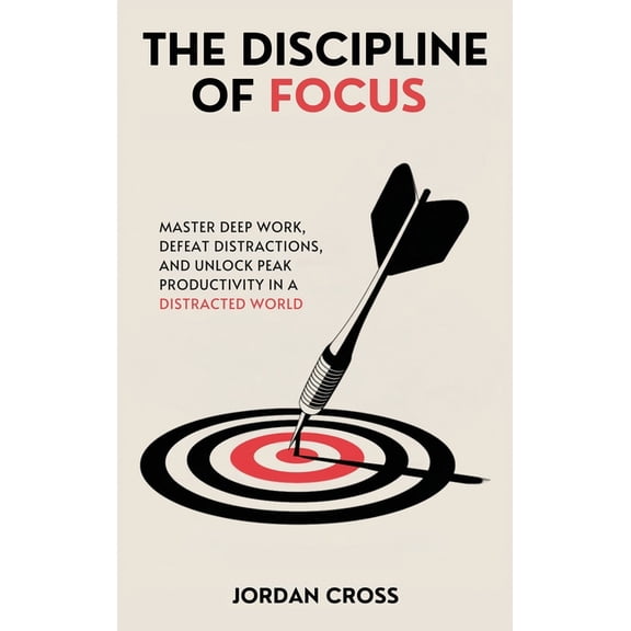 The Discipline of Focus: Master Deep Work, Defeat Distractions, and Unlock Peak Productivity in a Distracted World, (Hardcover)