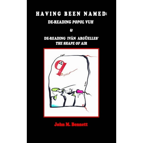 Having Been Named: Dereading POPOL VUH & De-reading Iván Argüelles' THE SHAPE OF AIR. With an Introduction, Una Otreidad Lingüística, by Iván Argüelles (Paperback)