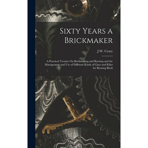 Sixty Years a Brickmaker: A Practical Treatise On Brickmaking and Burning and the Management and Use of Different Kinds of Clays and Kilns for Burning Brick (Hardcover)