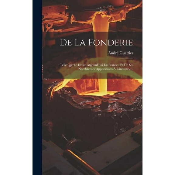 De La Fonderie: Telle Qu'elle Existe Aujourd'hui En France: Et De Ses Nombrenses Applications À L'industrie... (Hardcover)