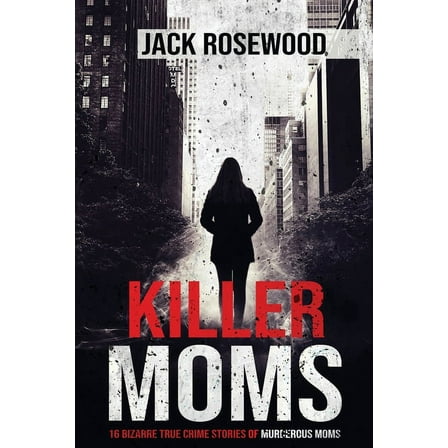 Killer Moms: 16 Bizarre True Crime Stories of Murderous Moms, (Paperback)