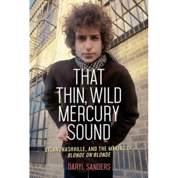 That Thin, Wild Mercury Sound: Dylan, Nashville, and the Making of Blonde on Blonde