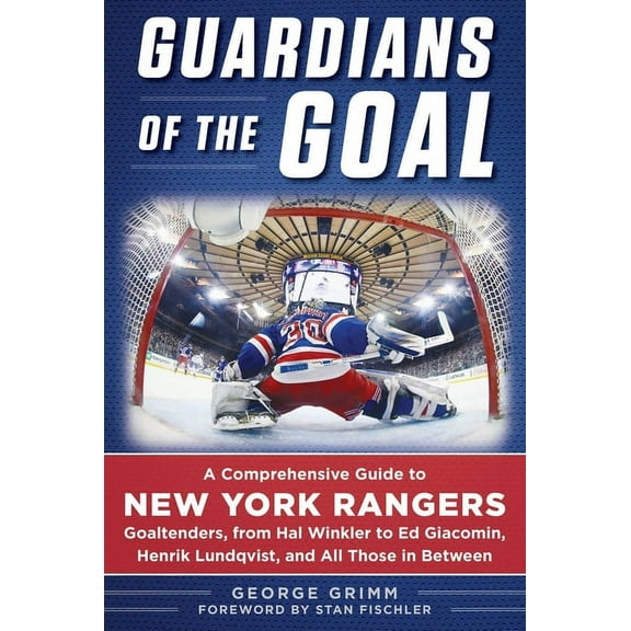 Guardians of the Goal : A Comprehensive Guide to New York Rangers Goaltenders, from Hal Winkler to Ed Giacomin, Henrik Lundqvist, and All Those in Between (Hardcover)