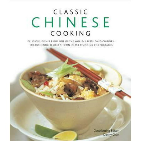 Classic Chinese Cooking : Delicious Dishes from One of the World's Best-Loved Cuisines: 150 Authentic Recipes Shown in 250 Stunning