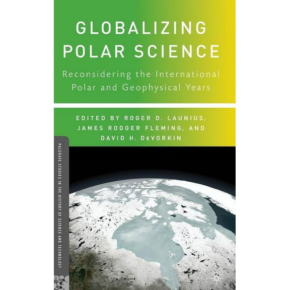 Palgrave Studies in the History of Scien Globalizing Polar Science: Reconsidering the International Polar and Geophysical Years, (Hardcover)