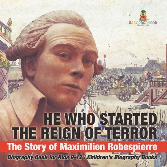 He Who Started the Reign of Terror: The Story of Maximilien Robespierre - Biography Book for Kids 9-12 Children's Biogra, (Paperback)