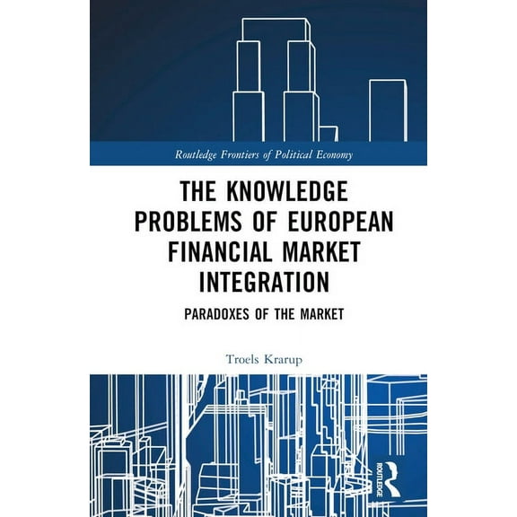 Routledge Frontiers of Political Economy The Knowledge Problems of European Financial Market Integration: Paradoxes of the Market, (Hardcover)
