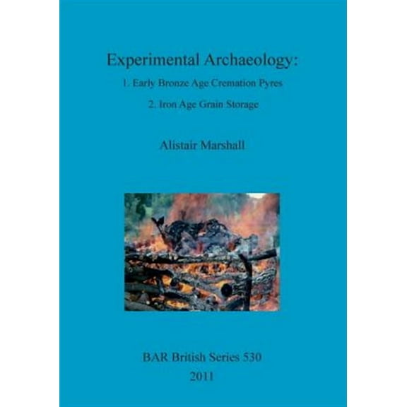 BAR British: Experimental Archaeology: 1. Early Bronze Age Cremation Pyres; 2. Iron Age Grain Storage (Paperback)