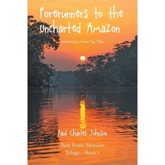 Rain Forest Memoirs Trilogy Forerunners to the Uncharted Amazon: Embracing a Stone Age Tribe, Book 1, (Paperback)