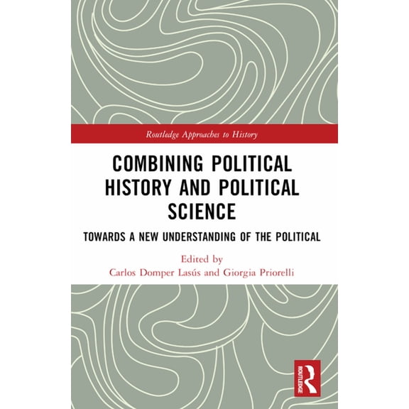Routledge Approaches to History Combining Political History and Political Science: Towards a New Understanding of the Political, (Paperback)