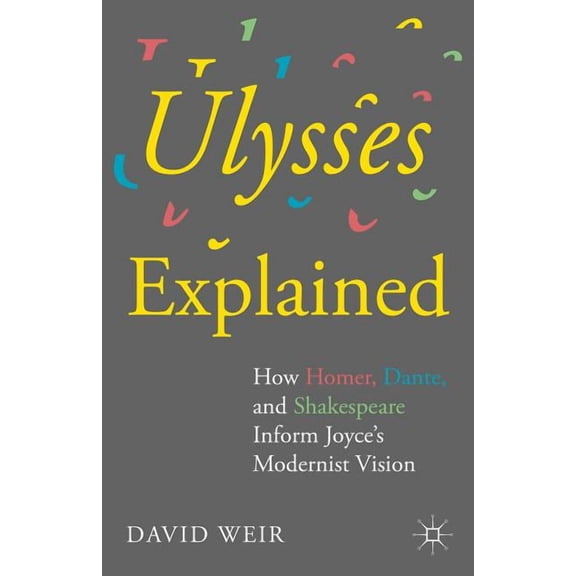 Ulysses Explained: How Homer, Dante, and Shakespeare Inform Joyce's Modernist Vision, (Hardcover)