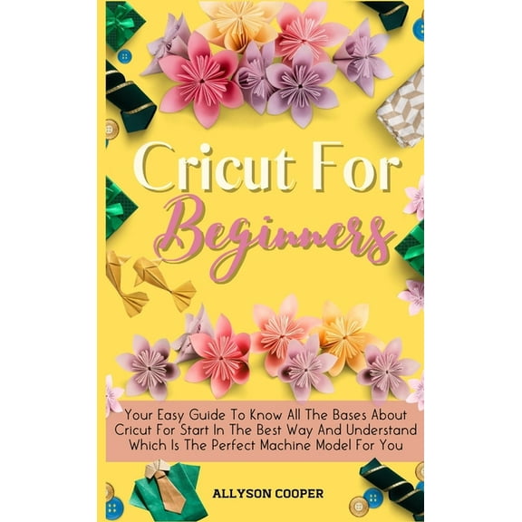 Cricut For Beginners Small Guide: Your Easy Guide To Know All The Bases About Cricut For Start In The Best Way And Under, (Hardcover)