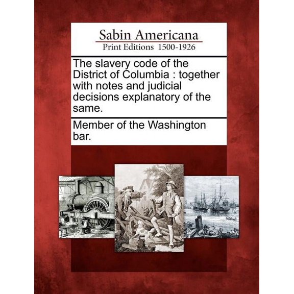 The Slavery Code of the District of Columbia : Together with Notes and Judicial Decisions Explanatory of the Same.
