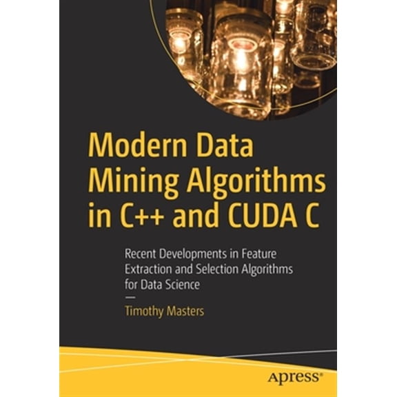 Pre-Owned Modern Data Mining Algorithms in C++ and Cuda C: Recent Developments in Feature Extraction and Selection Algorithms for Data Science (Paperback)