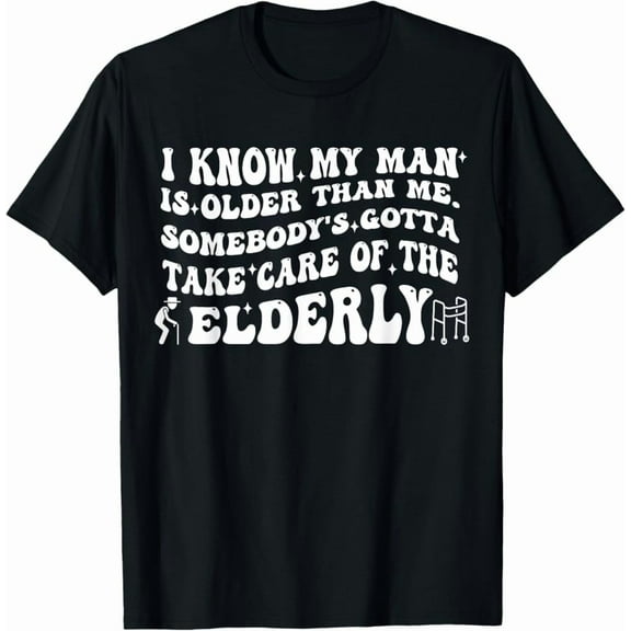 Hot Trending Tee With I Know My Man Is Older Than Me Somebody'S Gotta Take Care Of T-Shirt