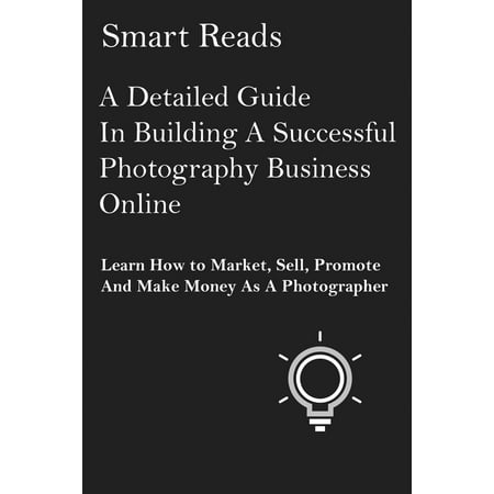 A Detailed Guide in Building A Successful Photography Business Online: Learn How to Market, Sell, Promote and Make Money as a Photographer - (Best Way To Make Money In Photography)