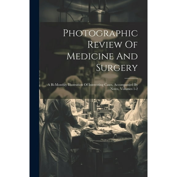 Photographic Review Of Medicine And Surgery : A Bi-monthly Illustration Of Interesting Cases, Accompanied By Notes, Volumes 1-2 (Paperback)