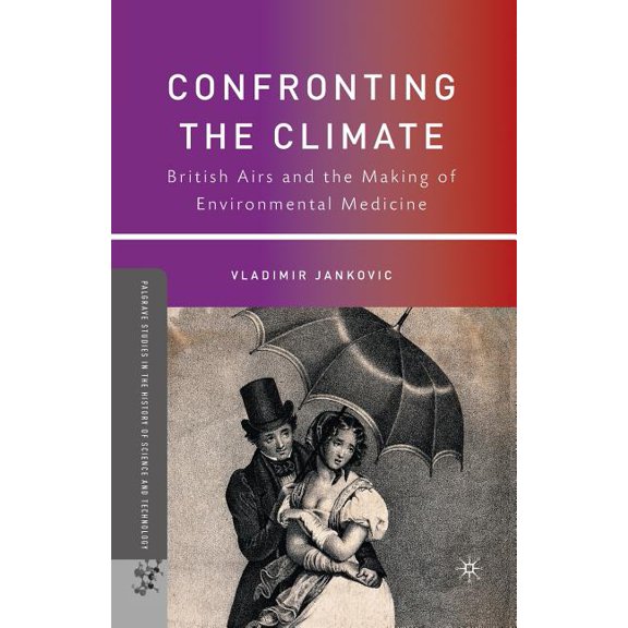 Palgrave Studies in the History of Scien Confronting the Climate: British Airs and the Making of Environmental Medicine, (Paperback)