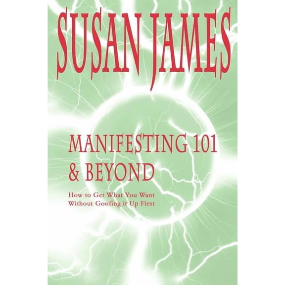 Manifesting 101 & Beyond: How to Get What You Want Without Goofing It Up First, (Paperback)