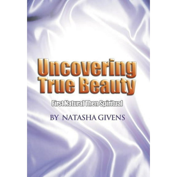 Uncovering True Beauty: First Natural Then Spiritual, (Hardcover)