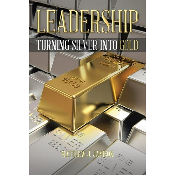 Leadership: Turning Silver into Gold, (Paperback)