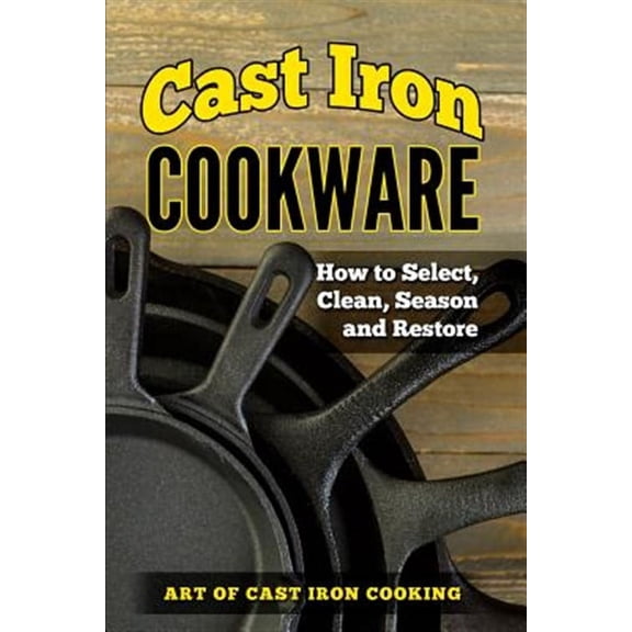 Cast Iron Cookware: How to Select, Clean, Season and Restore