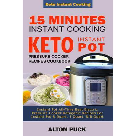 15 Minutes Instant Cooking Keto Instant Pot Pressure Cooker Recipes Cookbook : Instant Pot All-Time Best Electric Pressure Cooker Ketogenic Recipes For Instant Pot 8 Quart, 3 Quart, & 6