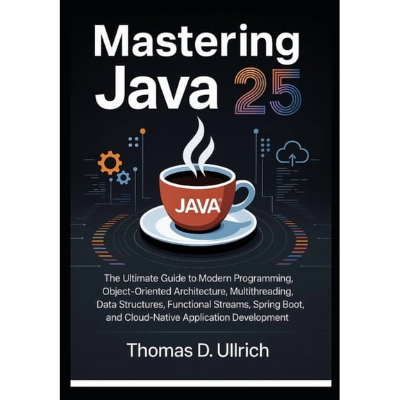 Mastering Java 25: The Ultimate Guide to Modern Programming, Object-Oriented Architecture, Multithreading, Data Structur, (Paperback)