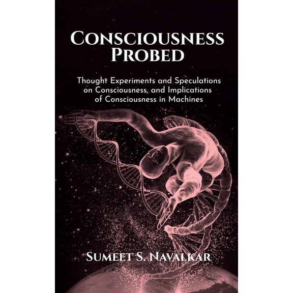 Consciousness Probed: Thought Experiments and Speculations on Consciousness, and Implications of Consciousness in Machin, (Paperback)