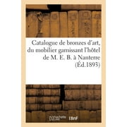 Catalogue de Bronzes d'Art Et d'Ameublement, Du Mobilier Garnissant l'Htel de M. E. B.,  Nanterre: Vente Pour Cause de Dpart de M. E. B. (Paperback)