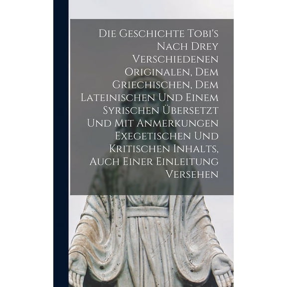Die Geschichte Tobi's Nach Drey Verschiedenen Originalen, Dem Griechischen, Dem Lateinischen Und Einem Syrischen Übersetzt Und Mit Anmerkungen Exegetischen Und Kritischen Inhalts, Auch Einer Einleitun