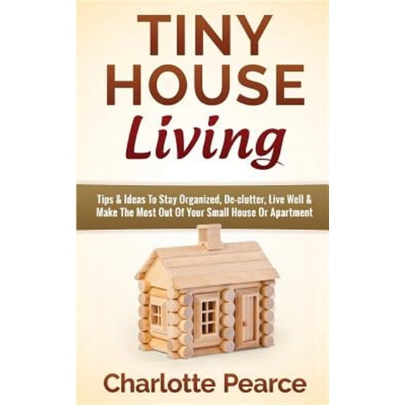 Pre-Owned Tiny House Living: Tips & Ideas to Stay Organized, de-Clutter, Live Well & Make the Most Out of Your Small House or Apartment