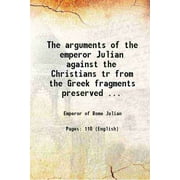 The arguments of the emperor Julian against the Christians tr from the Greek fragments preserved by Cyril, bishop of Alexandria 1873