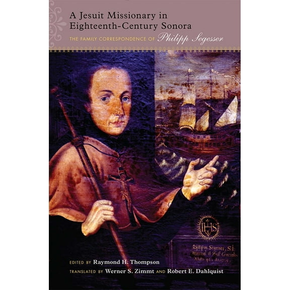 Jesuit Missionary in Eighteenth-Century Sonora: The Family Correspondence of Philipp Segesser, (Hardcover)