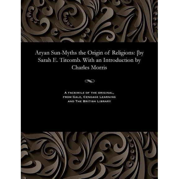 Aryan Sun-Myths the Origin of Religions: [by Sarah E. Titcomb. With an Introduction by Charles Morris