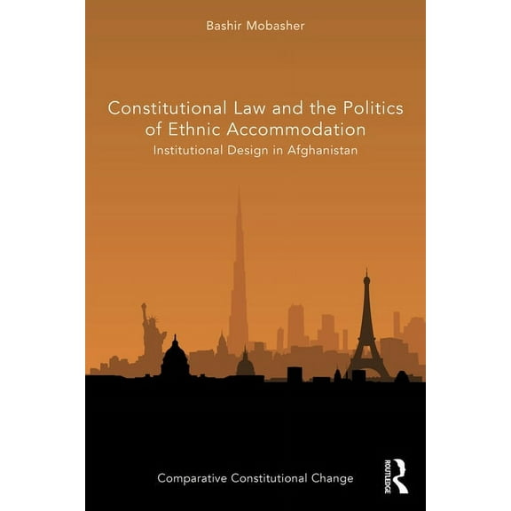 Comparative Constitutional Change Constitutional Law and the Politics of Ethnic Accommodation: Institutional Design in Afghanistan, (Hardcover)