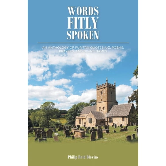 Words Fitly Spoken: An Anthology of Puritan Quotes A-Z, Poems, Prayers, and Divine Names, (Paperback)