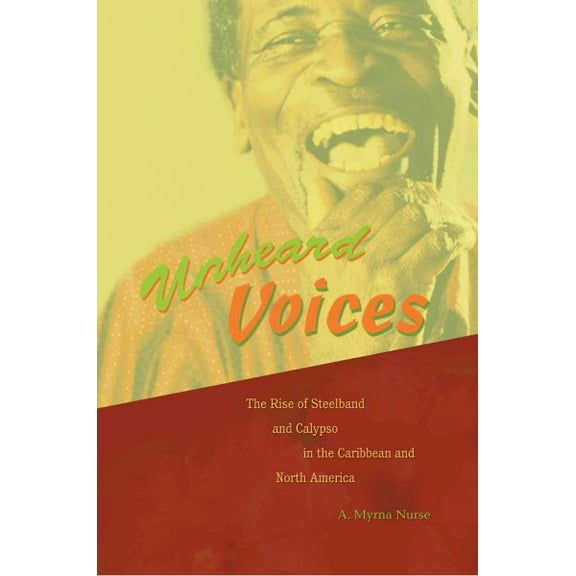 Unheard Voices: The Rise of Steelband and Calypso in the Caribbean and North America (Paperback) by A Myrna Nurse