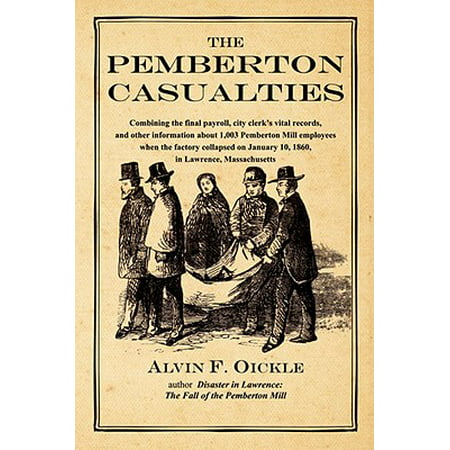 The Pemberton Casualties : Being a Compilation of the Final Payroll, the City Clerk's Vital Records, Cemetery Records, and Other Information about 1,003 Pemberton Mill Employees When the Factory Collapsed on January 10, 1860, in Lawrence, (Being The Best Employee)