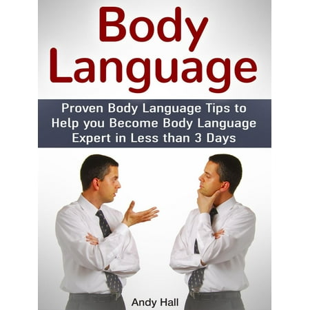 Body Language: Proven Body Language Tips to Help you Become Body Language Expert in Less then 3 Days -