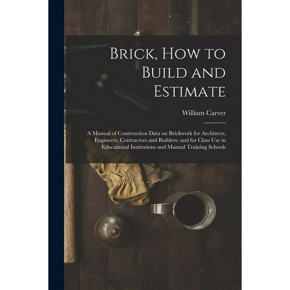 Brick, How to Build and Estimate: a Manual of Construction Data on Brickwork for Architects, Engineers, Contractors and , (Paperback)