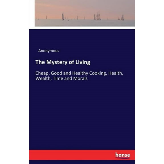 The Mystery of Living: Cheap, Good and Healthy Cooking, Health, Wealth, Time and Morals, (Paperback)