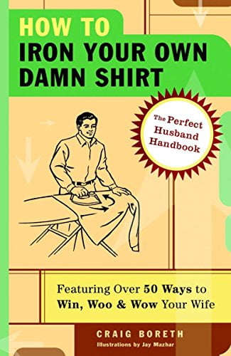 How to Iron Your Own Damn Shirt: The Perfect Husband Handbook Featuring  Over 50 Foolproof Ways to Win, Woo Wow Your Wife, Pre-Owned Paperback  1400053625 9781400053629 Craig Boreth - Walmart.com