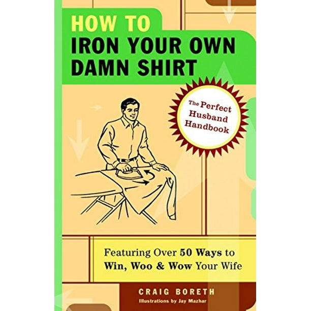 How to Iron Your Own Damn Shirt: The Perfect Husband Handbook Featuring  Over 50 Foolproof Ways to Win, Woo Wow Your Wife, Pre-Owned Paperback  1400053625 9781400053629 Craig Boreth - Walmart.com