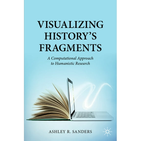 Visualizing History's Fragments: A Computational Approach to Humanistic Research, (Paperback)