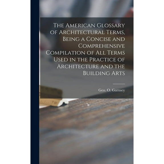 The American Glossary of Architectural Terms, Being a Concise and Comprehensive Compilation of All Terms Used in the Practice of Architecture and the Building Arts (Hardcover)