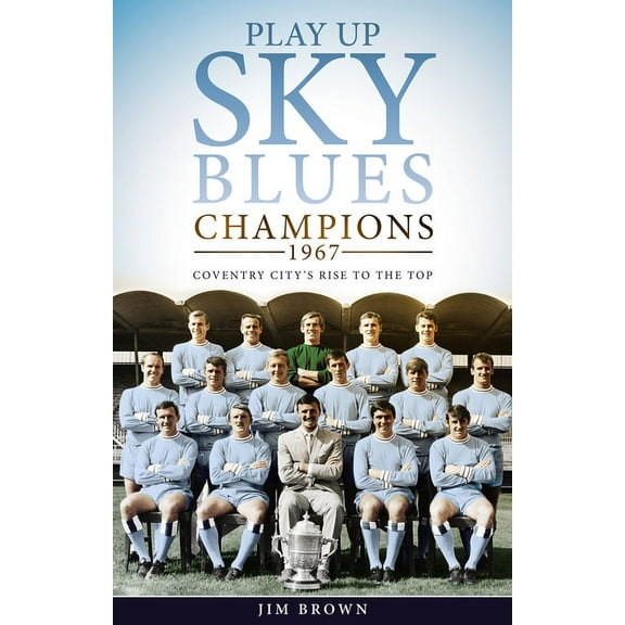 Play Up Sky Blues : Champions 1967: Coventry City's Rise to the Top (Hardcover)