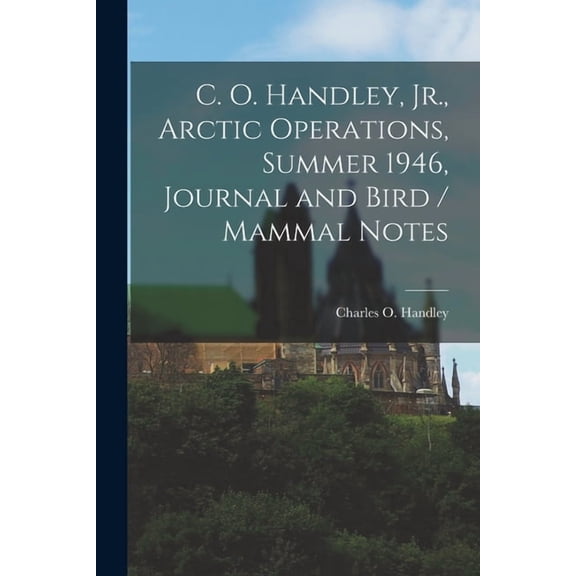 C. O. Handley, Jr., Arctic Operations, Summer 1946, Journal and Bird / Mammal Notes, (Paperback)