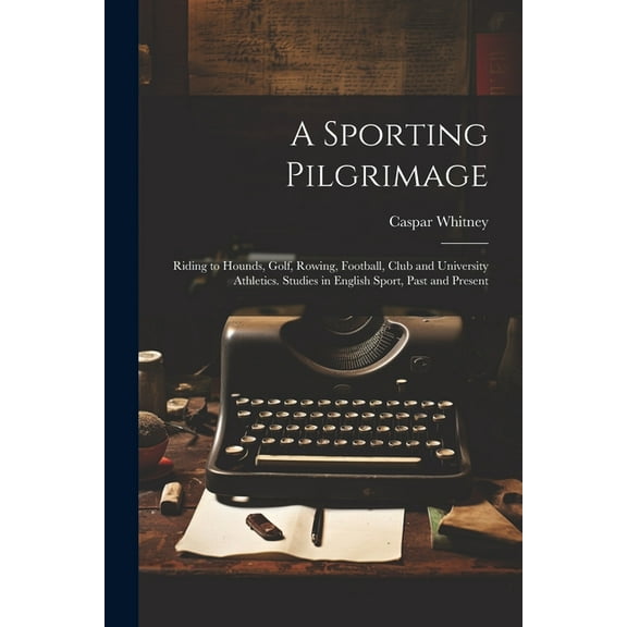 A Sporting Pilgrimage; Riding to Hounds, Golf, Rowing, Football, Club and University Athletics. Studies in English Sport, Past and Present (Paperback)