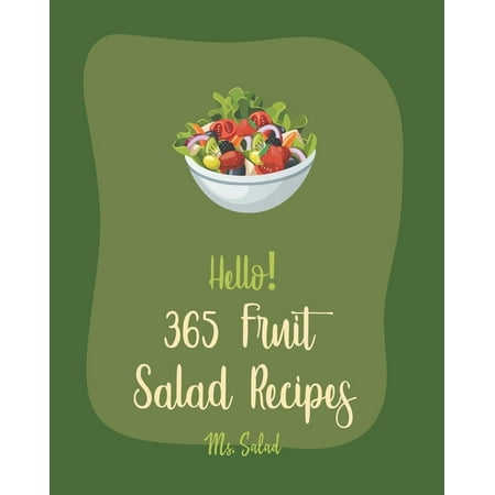 Fruit Salad Recipes: Hello! 365 Fruit Salad Recipes: Best Fruit Salad Cookbook Ever For Beginners [Cranberry Cookbook, Watermelon Recipe, Tropical Fruit Cookbook, Summer Salads Cookbook, Cucumber (The Best Summer Salad Recipes)